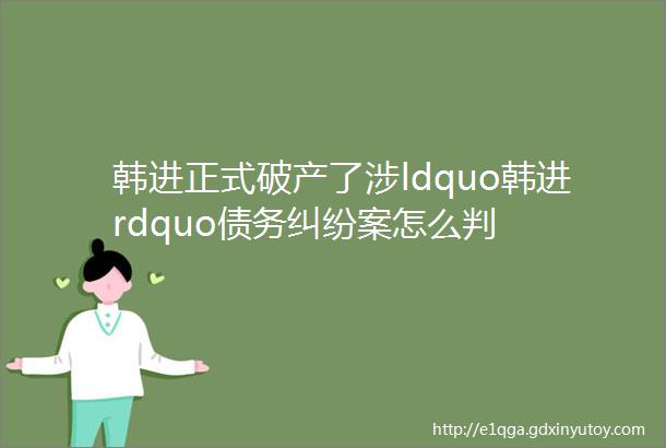 韩进正式破产了涉ldquo韩进rdquo债务纠纷案怎么判