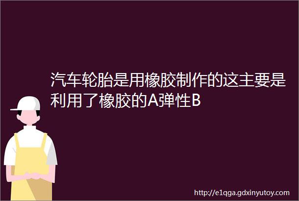 汽车轮胎是用橡胶制作的这主要是利用了橡胶的A弹性B