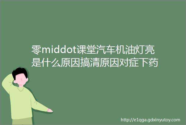 零middot课堂汽车机油灯亮是什么原因搞清原因对症下药